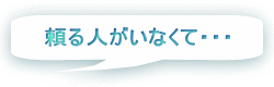 頼る人がいなくて・・・